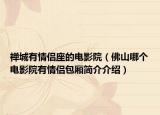 禪城有情侶座的電影院（佛山哪個(gè)電影院有情侶包廂簡(jiǎn)介介紹）