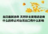 當(dāng)日最新消息 天然砂主要用途是做什么的停止對(duì)臺(tái)灣出口有什么影響