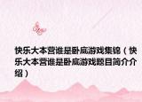 快樂(lè)大本營(yíng)誰(shuí)是臥底游戲集錦（快樂(lè)大本營(yíng)誰(shuí)是臥底游戲題目簡(jiǎn)介介紹）