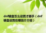 dnf鍵盤怎么設置才順手（dnf鍵盤設置在哪簡介介紹）