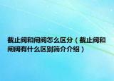 截止閥和閘閥怎么區(qū)分（截止閥和閘閥有什么區(qū)別簡介介紹）