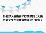 外交部大使級(jí)別和行政級(jí)別（大使級(jí)外交關(guān)系是什么級(jí)別簡(jiǎn)介介紹）