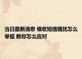 當(dāng)日最新消息 催收短信騷擾怎么舉報 教你怎么應(yīng)對