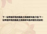 下一站幸福所有的插曲主題曲鋼琴曲介紹(下一站幸福所有的插曲主題曲鋼琴曲詳細情況如何)