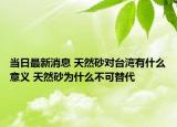 當日最新消息 天然砂對臺灣有什么意義 天然砂為什么不可替代