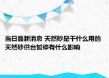當日最新消息 天然砂是干什么用的 天然砂供臺暫停有什么影響