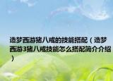 造夢西游豬八戒的技能搭配（造夢西游3豬八戒技能怎么搭配簡介介紹）