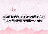 當日最新消息 浙江義烏哪些地方封了 義烏從明天起幾天做一次核酸