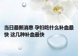 當日最新消息 孕婦吃什么補血最快 這幾種補血最快
