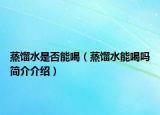 蒸餾水是否能喝（蒸餾水能喝嗎簡(jiǎn)介介紹）