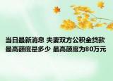 當日最新消息 夫妻雙方公積金貸款最高額度是多少 最高額度為80萬元