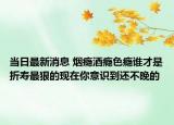 當(dāng)日最新消息 煙癮酒癮色癮誰才是折壽最狠的現(xiàn)在你意識到還不晚的