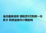 當(dāng)日最新消息 微粒貸5萬(wàn)利息一天多少 利息是按天計(jì)算的嗎