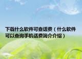 下載什么軟件可查話費（什么軟件可以查詢手機話費簡介介紹）