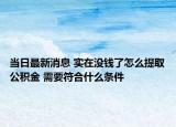 當(dāng)日最新消息 實(shí)在沒錢了怎么提取公積金 需要符合什么條件