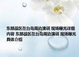 東部戰(zhàn)區(qū)在臺島周邊演訓(xùn) 現(xiàn)場曝光詳細內(nèi)容 東部戰(zhàn)區(qū)在臺島周邊演訓(xùn) 現(xiàn)場曝光具體介紹