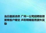 當(dāng)日最新消息 廣州一公司招聘助理要陪客戶睡覺 聲稱陪睡就有額外獎勵