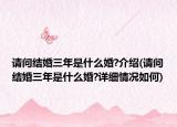 請(qǐng)問(wèn)結(jié)婚三年是什么婚?介紹(請(qǐng)問(wèn)結(jié)婚三年是什么婚?詳細(xì)情況如何)