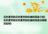 花色素苷的花色素苷的價(jià)值和用途介紹(花色素苷的花色素苷的價(jià)值和用途詳細(xì)情況如何)
