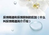 反饋?zhàn)瓒艉头答佉种频膮^(qū)別（什么叫反饋?zhàn)瓒艉?jiǎn)介介紹）
