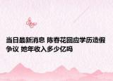 當(dāng)日最新消息 陳春花回應(yīng)學(xué)歷造假爭議 她年收入多少億嗎