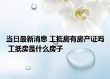 當日最新消息 工抵房有房產證嗎 工抵房是什么房子