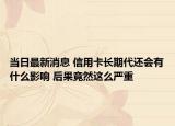 當(dāng)日最新消息 信用卡長(zhǎng)期代還會(huì)有什么影響 后果竟然這么嚴(yán)重
