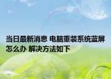 當(dāng)日最新消息 電腦重裝系統(tǒng)藍(lán)屏怎么辦 解決方法如下