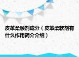 皮革柔順劑成分（皮革柔軟劑有什么作用簡介介紹）