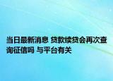 當(dāng)日最新消息 貸款續(xù)貸會(huì)再次查詢征信嗎 與平臺(tái)有關(guān)