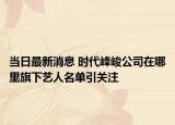 當(dāng)日最新消息 時代峰峻公司在哪里旗下藝人名單引關(guān)注