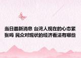 當日最新消息 臺灣人現(xiàn)在的心態(tài)緊張嗎 民眾對現(xiàn)狀的經(jīng)濟看法有哪些