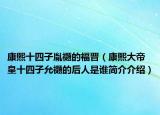 康熙十四子胤禵的福晉（康熙大帝皇十四子允禵的后人是誰(shuí)簡(jiǎn)介介紹）