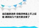 當(dāng)日最新消息 你我貸申請(qǐng)上不上征信 遇到這幾個(gè)資方要注意了