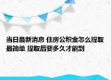 當日最新消息 住房公積金怎么提取最簡單 提取后要多久才能到