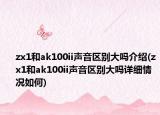 zx1和ak100ii聲音區(qū)別大嗎介紹(zx1和ak100ii聲音區(qū)別大嗎詳細情況如何)