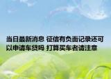 當(dāng)日最新消息 征信有負(fù)面記錄還可以申請(qǐng)車貸嗎 打算買車者請(qǐng)注意