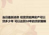 當日最新消息 經(jīng)營貸抵押房產(chǎn)可以貸多少年 可以達到10年的貸款期限