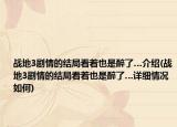 戰(zhàn)地3劇情的結(jié)局看著也是醉了…介紹(戰(zhàn)地3劇情的結(jié)局看著也是醉了…詳細(xì)情況如何)
