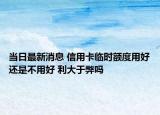 當(dāng)日最新消息 信用卡臨時額度用好還是不用好 利大于弊嗎