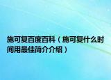 施可復(fù)百度百科（施可復(fù)什么時(shí)間用最佳簡(jiǎn)介介紹）