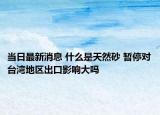 當日最新消息 什么是天然砂 暫停對臺灣地區(qū)出口影響大嗎