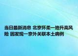 當(dāng)日最新消息 北京懷柔一地升高風(fēng)險 因發(fā)現(xiàn)一京外關(guān)聯(lián)本土病例