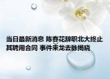 當日最新消息 陳春花辭職北大終止其聘用合同 事件來龍去脈揭曉