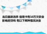 當(dāng)日最新消息 信用卡有10萬欠款會影響房貸嗎 有以下兩種情況決定