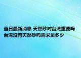 當(dāng)日最新消息 天然砂對臺灣重要嗎 臺灣沒有天然砂嗎需求量多少