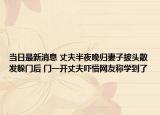 當(dāng)日最新消息 丈夫半夜晚歸妻子披頭散發(fā)躲門后 門一開丈夫嚇懵網(wǎng)友稱學(xué)到了
