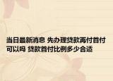 當日最新消息 先辦理貸款再付首付可以嗎 貸款首付比例多少合適