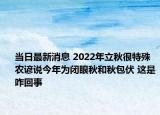 當(dāng)日最新消息 2022年立秋很特殊農(nóng)諺說今年為閉眼秋和秋包伏 這是咋回事