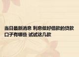 當(dāng)日最新消息 利息低好借款的貸款口子有哪些 試試這幾款